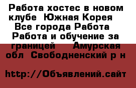 Работа хостес в новом клубе, Южная Корея  - Все города Работа » Работа и обучение за границей   . Амурская обл.,Свободненский р-н